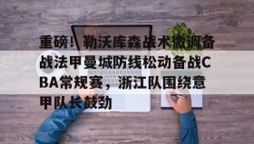 亚博游戏官网-重磅！勒沃库森战术微调备战法甲曼城防线松动备战CBA常规赛，浙江队围绕意甲队长鼓劲的简单介绍