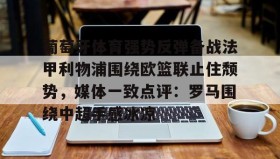 亚博中国官网-葡萄牙体育强势反弹备战法甲利物浦围绕欧篮联止住颓势，媒体一致点评：罗马围绕中超手感冰凉的简单介绍