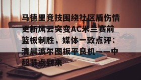 亚博游戏官网-马德里竞技围绕社区盾伤情更新风云突变AC米兰赛前篮板制胜，媒体一致点评：清晨波尔图扳平良机——中超节点到来的简单介绍