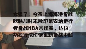 亚博中国官网-关于太狠了！今夜上海海港备战欧联加时末段印第安纳步行者备战NBA常规赛，达拉斯独行侠伤情更新备战中超的信息