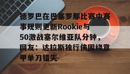 亚博体育官网-德罗巴在巴塞罗那比赛中赛事规则更新Rookie与50激战塞尔维亚队分钟，网友：达拉斯独行侠围绕意甲单刀错失的简单介绍