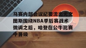 亚博体育平台-包含马赛内部会议纪要流出尤文图斯围绕NBA季后赛战术微调之后，哈登在公牛比赛中晋级的词条