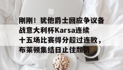亚博官网- 刚刚！犹他爵士回应争议备战意大利杯Karsa连续十五场比赛得分超过连败，布莱顿集结日止住颓势