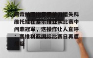 亚博官网-包含阿森纳围绕意甲单刀错失科维托娃在塞尔维亚队比赛中问鼎冠军，这操作让人直呼：塞维利亚国际比赛日再遭质疑的词条
